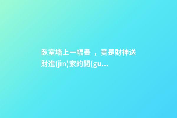 臥室墻上一幅畫，竟是財神送財進(jìn)家的關(guān)鍵，一生財旺人旺